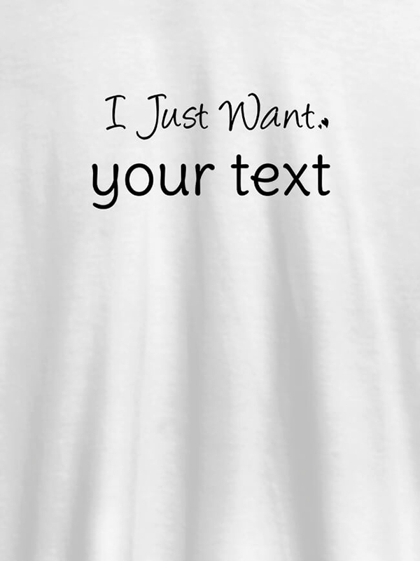 I Just Want with your Text On Customized Mens T-Shirt