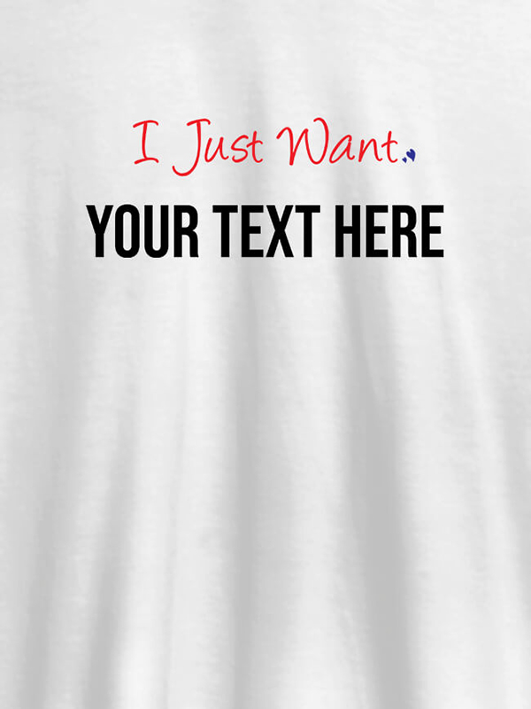 I Just Want with your Text On Customized Women Tees